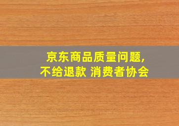 京东商品质量问题,不给退款 消费者协会